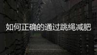 如何正確的通過跳繩減肥的正確方法呢？