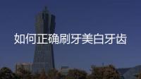 如何正確刷牙美白牙齒