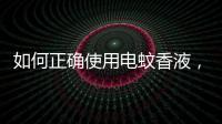 如何正確使用電蚊香液，如何正確使用電蚊香