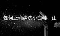如何正確清洗小白鞋，讓小白鞋干干凈凈