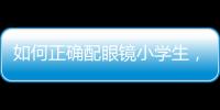 如何正確配眼鏡小學生，如何正確配眼鏡