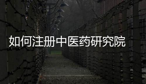 如何注冊中醫藥研究院 醫學研究院申請條件