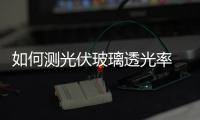 如何測光伏玻璃透光率  光伏玻璃的前景,行業(yè)資訊
