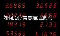 如何治療青春痘疤痕,有效改善痘痘痕跡的方法分享
