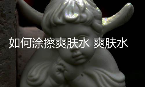 如何涂擦爽膚水 爽膚水的用法步驟