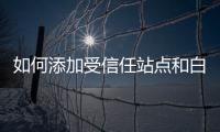 如何添加受信任站點和白名單(添加到受信任站點)