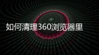如何清理360瀏覽器里的緩存垃圾軟件（如何清理360瀏覽器里的緩存垃圾）