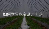 如何學習珠寶設計？ 珠寶設計師怎么學