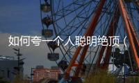如何夸一個人聰明絕頂（聰明絕頂是夸人的嗎）