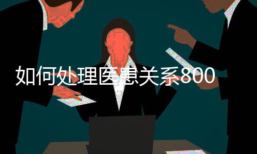 如何處理醫患關系800字（如何處理醫療糾紛）