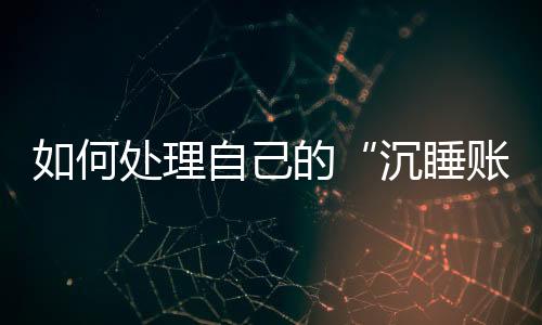 如何處理自己的“沉睡賬戶”？銀行詳解