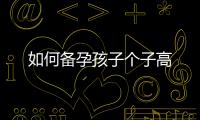 如何備孕孩子個(gè)子高