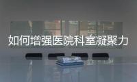 如何增強(qiáng)醫(yī)院科室凝聚力？