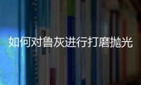 如何對(duì)魯灰進(jìn)行打磨拋光