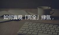 如何實現「完全」綠氫，還要涵蓋設備、運輸碳足跡