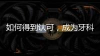 如何得到認可，成為牙科的難題，需關注四點