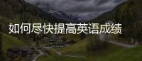 如何盡快提高英語成績 怎么全面提高英語成績