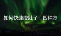 如何快速瘦肚子，四種方式有助于減大肚子，有效減肥