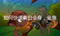 如何快速美白全身，全身美白的小竅門