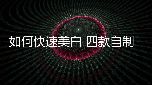 如何快速美白 四款自制美白面膜
