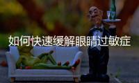 如何快速緩解眼睛過敏癥狀,常見的眼睛過敏原因分析
