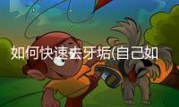 如何快速去牙垢(自己如何去牙垢)