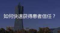 如何快速獲得患者信任？醫(yī)患溝通的6大法寶！