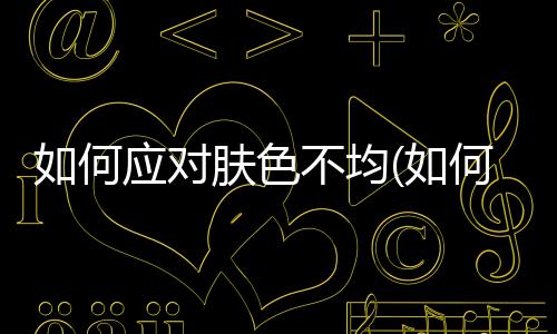 如何應對膚色不均(如何調整膚色不均)