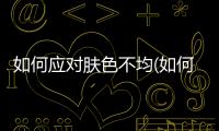 如何應對膚色不均(如何調整膚色不均)