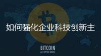 如何強化企業(yè)科技創(chuàng)新主體地位？2024中國經(jīng)濟(jì)這么干