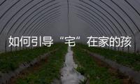 如何引導“宅”在家的孩子科學鍛煉？