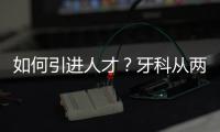 如何引進(jìn)人才？牙科從兩個(gè)方面著眼，招聘不再是難題
