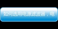 如何選用電源濾波器，電源濾波器有哪些重要參數？