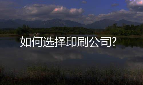 如何選擇印刷公司?
