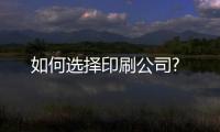 如何選擇印刷公司?