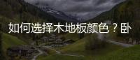 如何選擇木地板顏色？臥室木地板顏色如何搭配？