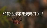 如何選擇家用漏電開關？家用漏電開關型號介紹