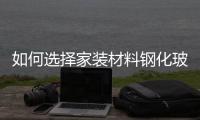 如何選擇家裝材料鋼化玻璃？,國際動態(tài)