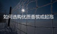 如何選購優(yōu)質(zhì)香檳或起泡酒