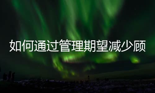 如何通過管理期望減少顧客不滿？