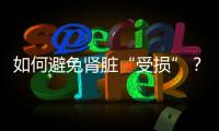 如何避免腎臟“受損”？這些行為要盡量避免，腎會感激你