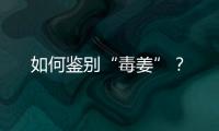 如何鑒別“毒姜”？
