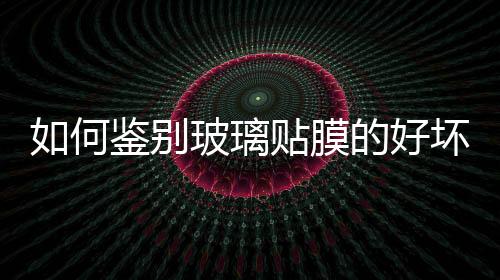 如何鑒別玻璃貼膜的好壞,行業(yè)資訊