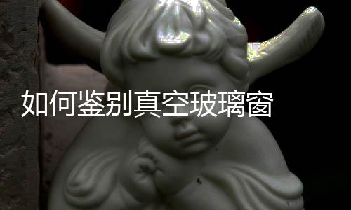 如何鑒別真空玻璃窗  怎么辨別中空玻璃和三層復式玻璃,行業資訊