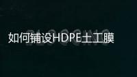 如何鋪設HDPE土工膜