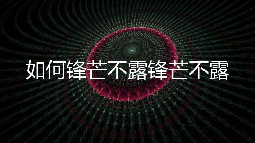 如何鋒芒不露鋒芒不露