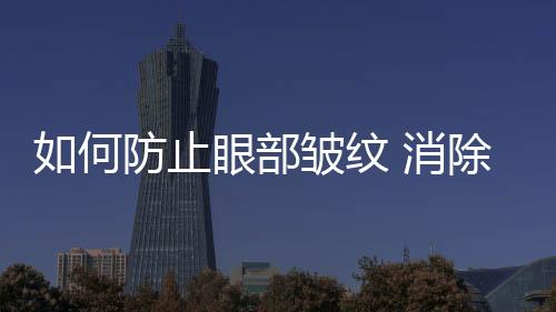 如何防止眼部皺紋 消除眼部皺紋的方法