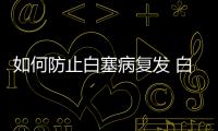 如何防止白塞病復發(fā) 白塞病復發(fā)后怎么辦