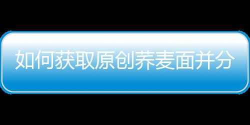 如何獲取原創蕎麥面并分享？