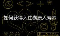 如何獲得入住泰康人壽養老社區的資格